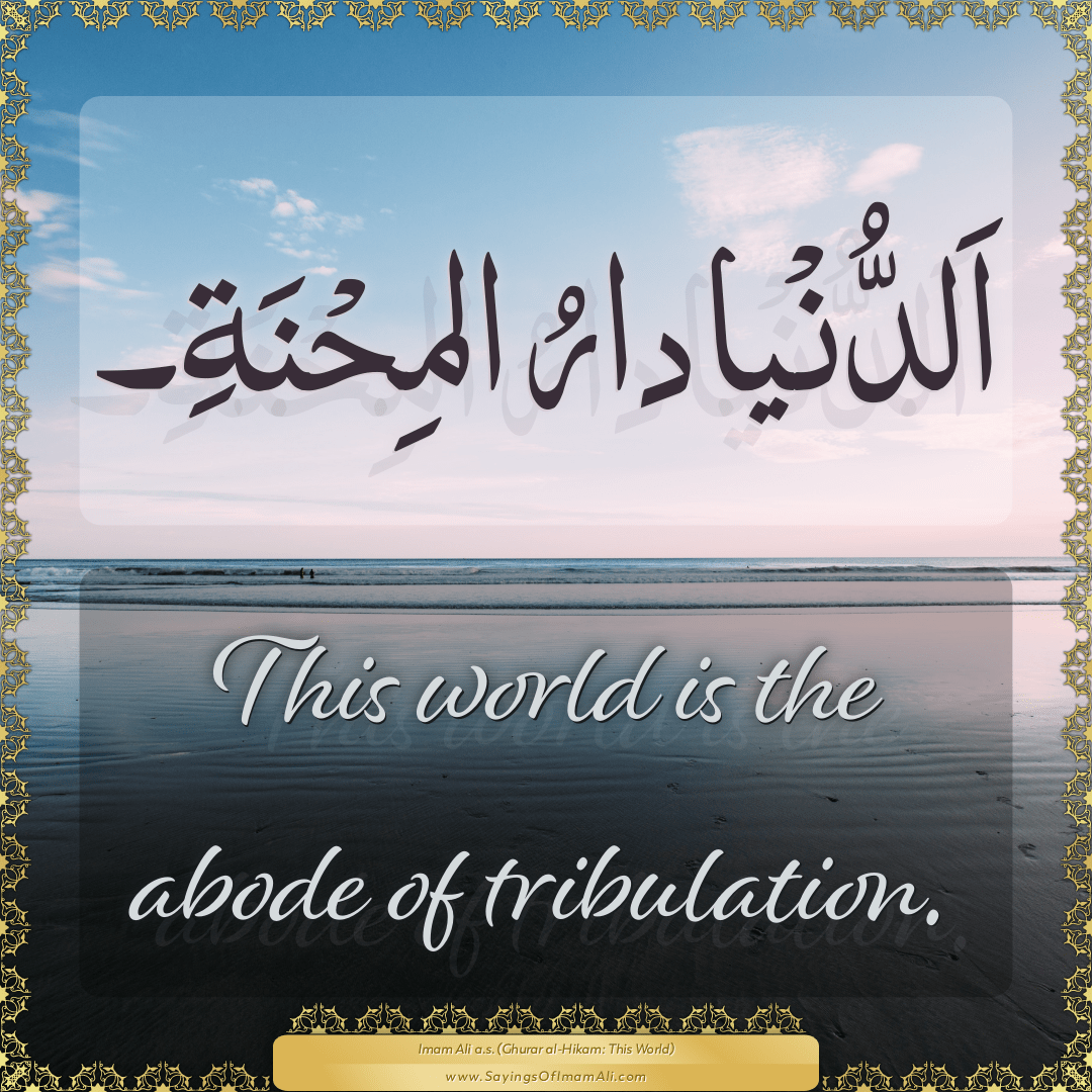 This world is the abode of tribulation.